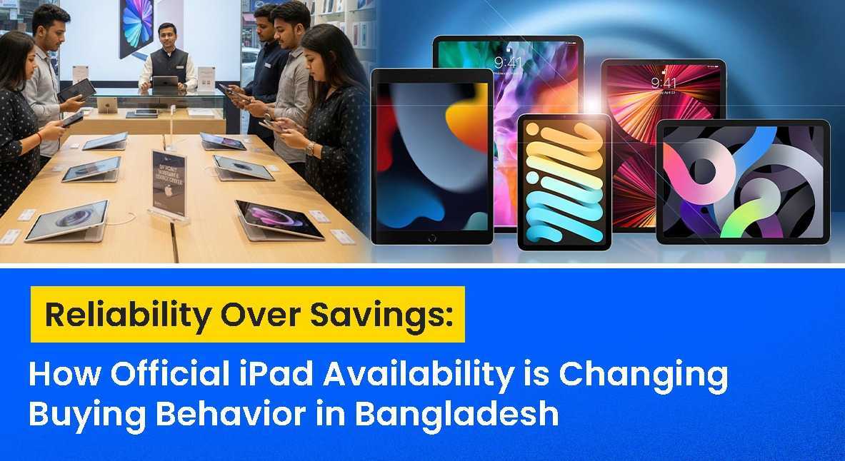 Reliability Over Savings: How Official iPad Availability is Changing Buying Behavior in Bangladesh
